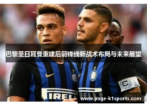 巴黎圣日耳曼重建后前锋线新战术布局与未来展望 巴黎圣日耳曼重建后前锋线新战术布局与未来展望
