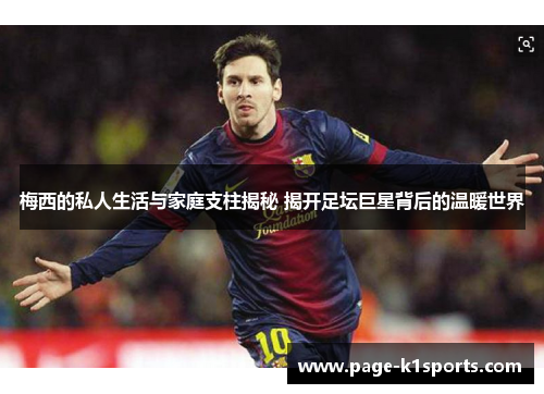 梅西的私人生活与家庭支柱揭秘 揭开足坛巨星背后的温暖世界